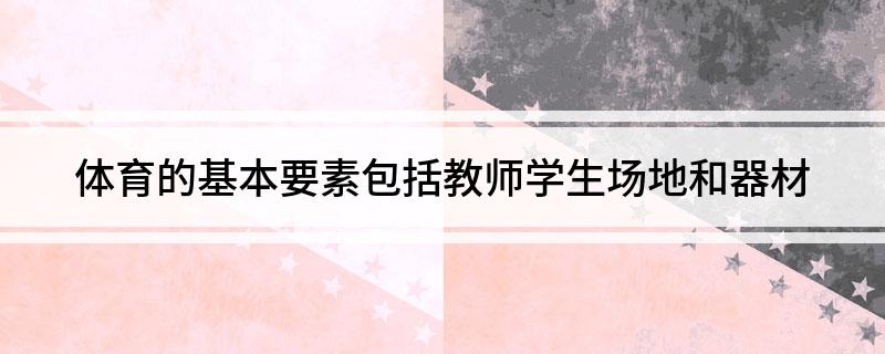 体育的基本要素包括教师学生场地和器材威廉希尔(图1)